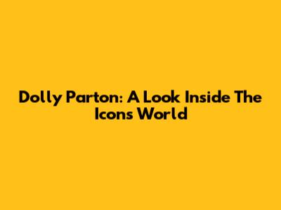 Dolly Parton: A Look Inside The Icon's World