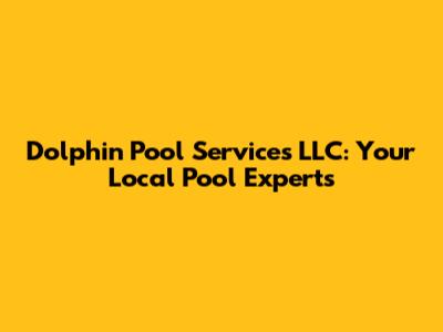 Dolphin Pool Services LLC: Your Local Pool Experts