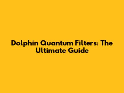 Dolphin Quantum Filters: The Ultimate Guide