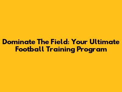 Dominate The Field: Your Ultimate Football Training Program