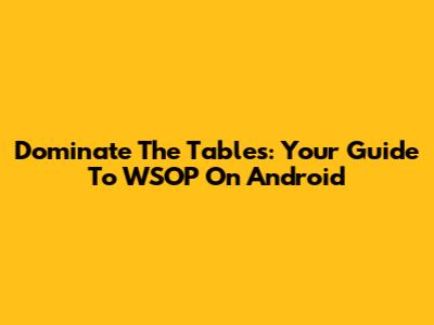 Dominate The Tables: Your Guide To WSOP On Android