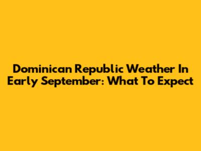 Dominican Republic Weather In Early September: What To Expect