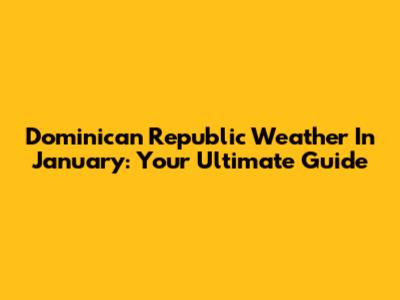 Dominican Republic Weather In January: Your Ultimate Guide