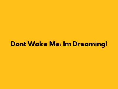 Don't Wake Me: I'm Dreaming!