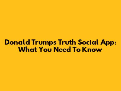 Donald Trump's Truth Social App: What You Need To Know