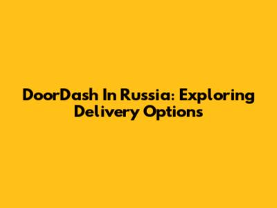 DoorDash In Russia: Exploring Delivery Options