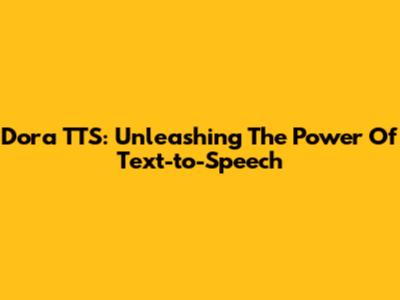 Dora TTS: Unleashing The Power Of Text-to-Speech