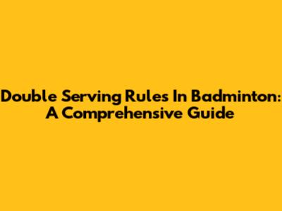 Double Serving Rules In Badminton: A Comprehensive Guide