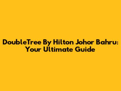 DoubleTree By Hilton Johor Bahru: Your Ultimate Guide