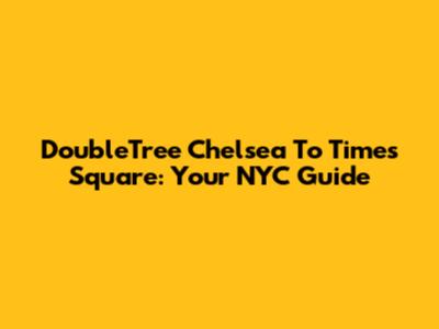 DoubleTree Chelsea To Times Square: Your NYC Guide