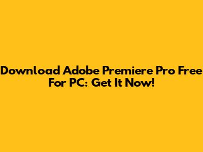 Download Adobe Premiere Pro Free For PC: Get It Now!