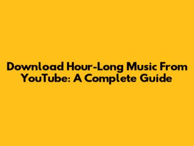 Download Hour-Long Music From YouTube: A Complete Guide