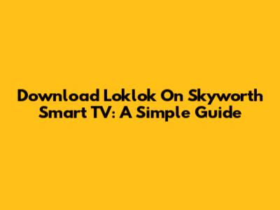Download Loklok On Skyworth Smart TV: A Simple Guide