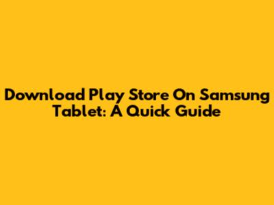 Download Play Store On Samsung Tablet: A Quick Guide