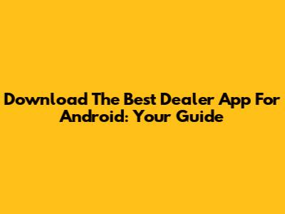 Download The Best Dealer App For Android: Your Guide