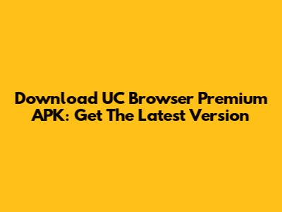 Download UC Browser Premium APK: Get The Latest Version