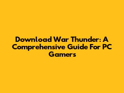 Download War Thunder: A Comprehensive Guide For PC Gamers
