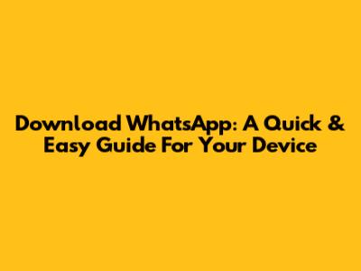 Download WhatsApp: A Quick & Easy Guide For Your Device