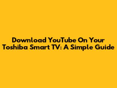 Download YouTube On Your Toshiba Smart TV: A Simple Guide