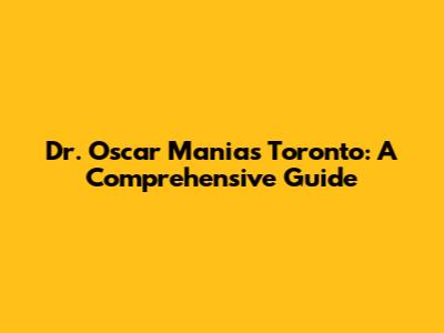 Dr. Oscar Manias Toronto: A Comprehensive Guide