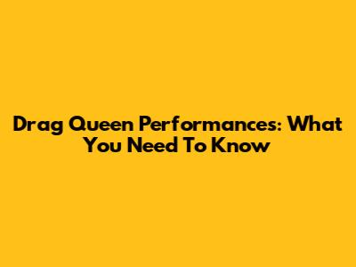 Drag Queen Performances: What You Need To Know