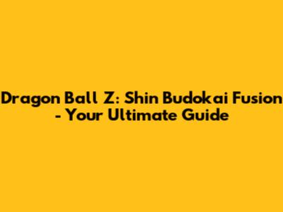 Dragon Ball Z: Shin Budokai Fusion - Your Ultimate Guide