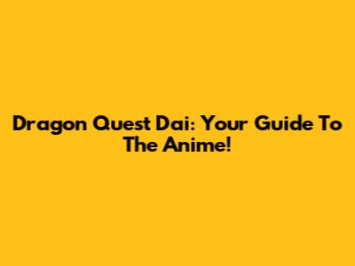 Dragon Quest Dai: Your Guide To The Anime!