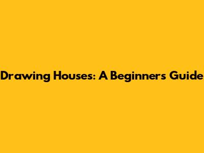 Drawing Houses: A Beginner's Guide