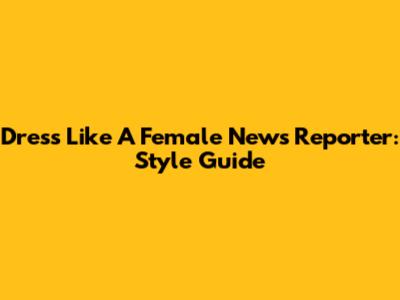 Dress Like A Female News Reporter: Style Guide
