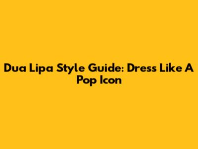 Dua Lipa Style Guide: Dress Like A Pop Icon