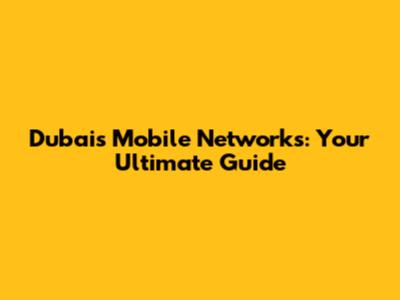Dubai's Mobile Networks: Your Ultimate Guide