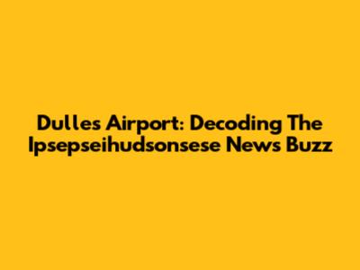 Dulles Airport: Decoding The Ipsepseihudsonsese News Buzz