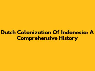 Dutch Colonization Of Indonesia: A Comprehensive History