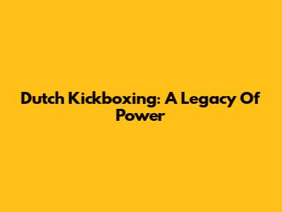 Dutch Kickboxing: A Legacy Of Power