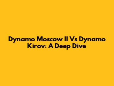 Dynamo Moscow II Vs Dynamo Kirov: A Deep Dive