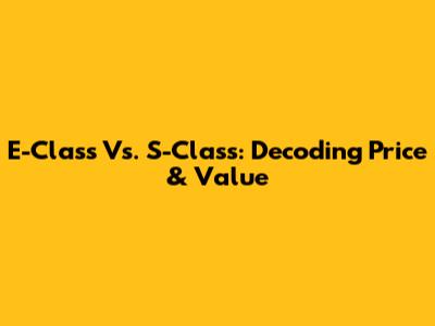 E-Class Vs. S-Class: Decoding Price & Value