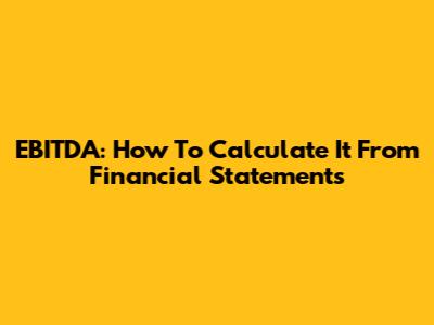EBITDA: How To Calculate It From Financial Statements