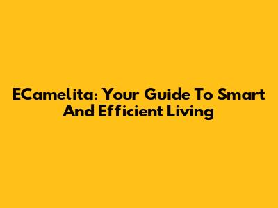 ECamelita: Your Guide To Smart And Efficient Living