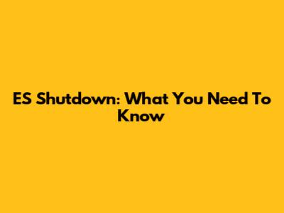 ES Shutdown: What You Need To Know