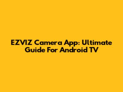 EZVIZ Camera App: Ultimate Guide For Android TV