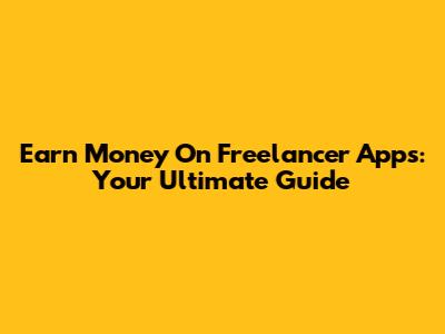 Earn Money On Freelancer Apps: Your Ultimate Guide