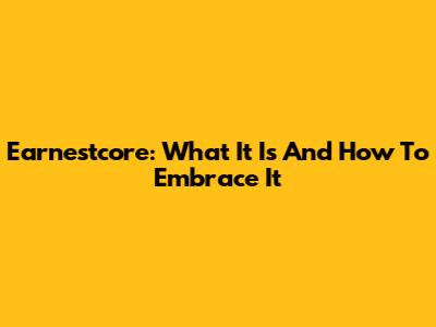 Earnestcore: What It Is And How To Embrace It