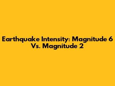 Earthquake Intensity: Magnitude 6 Vs. Magnitude 2
