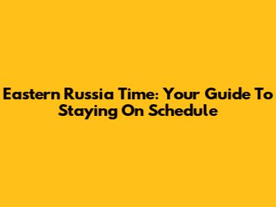 Eastern Russia Time: Your Guide To Staying On Schedule