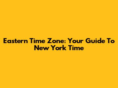 Eastern Time Zone: Your Guide To New York Time
