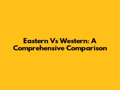 Eastern Vs Western: A Comprehensive Comparison