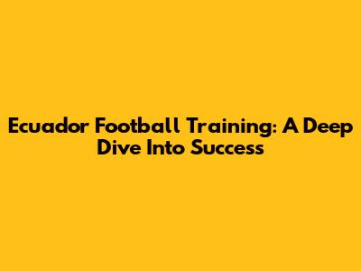Ecuador Football Training: A Deep Dive Into Success