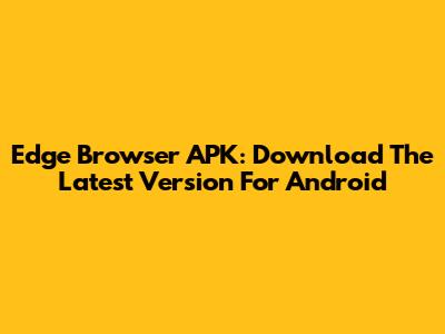 Edge Browser APK: Download The Latest Version For Android