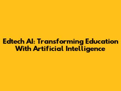 Edtech AI: Transforming Education With Artificial Intelligence