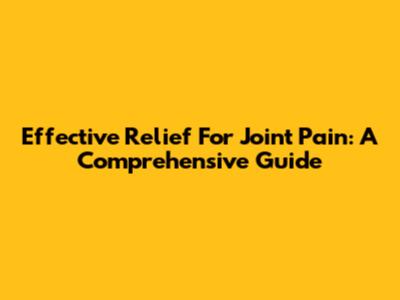 Effective Relief For Joint Pain: A Comprehensive Guide